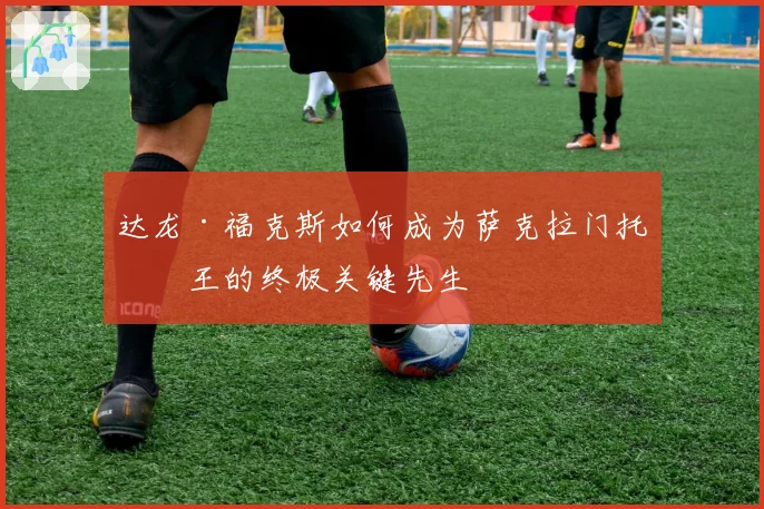 达龙·福克斯如何成为萨克拉门托国王的终极关键先生