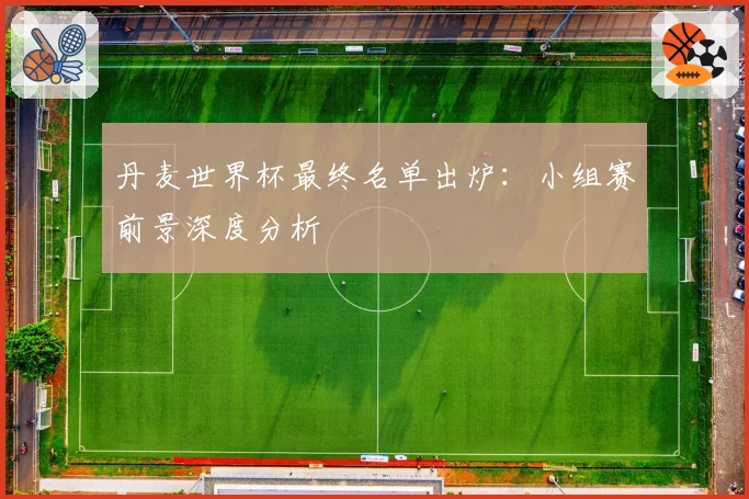 丹麦世界杯最终名单出炉：小组赛前景深度分析