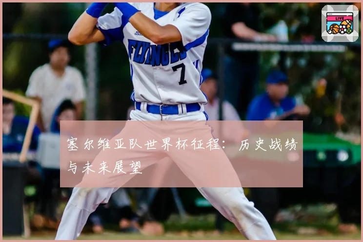 塞尔维亚队世界杯征程：历史战绩与未来展望