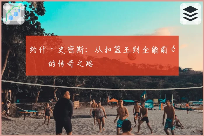 约什·史密斯：从扣篮王到全能前锋的传奇之路