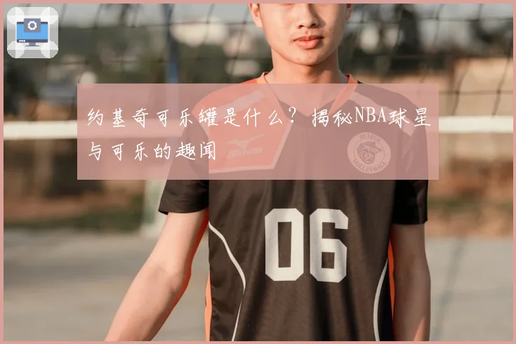 约基奇可乐罐是什么？揭秘NBA球星与可乐的趣闻