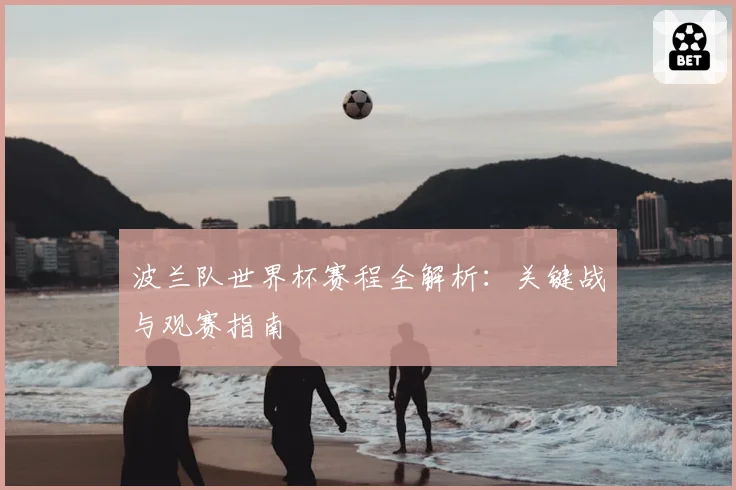 波兰队世界杯赛程全解析：关键战与观赛指南