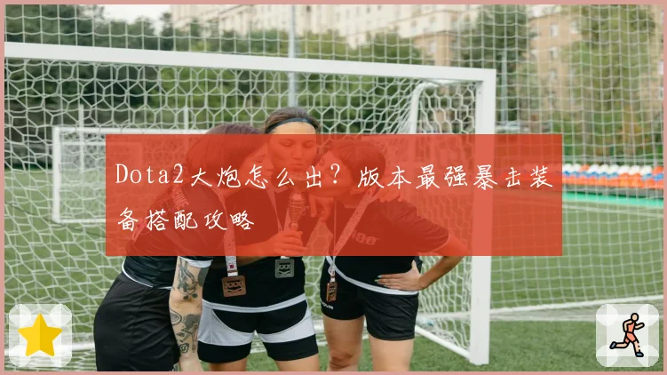 Dota2大炮怎么出?版本最强暴击装备搭配攻略