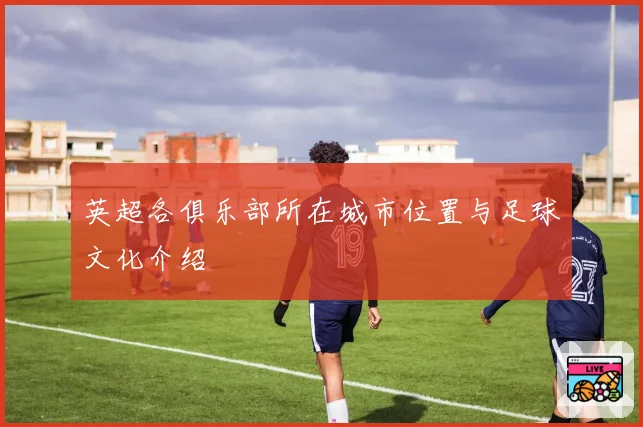英超各俱乐部所在城市位置与足球文化介绍