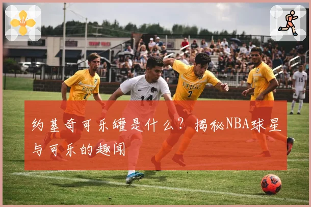 约基奇可乐罐是什么？揭秘NBA球星与可乐的趣闻