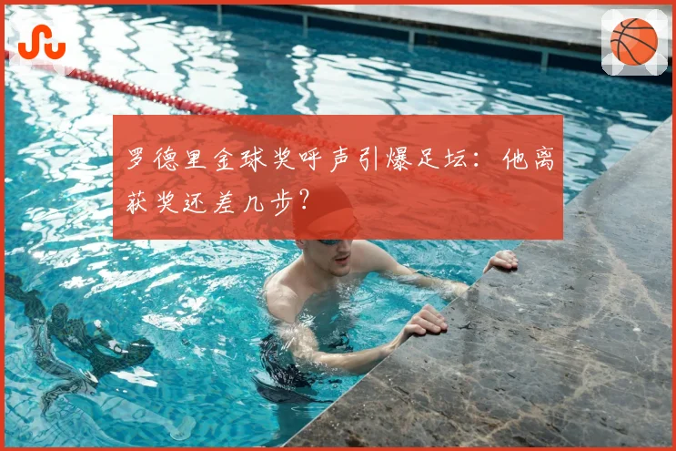 罗德里金球奖呼声引爆足坛：他离获奖还差几步？