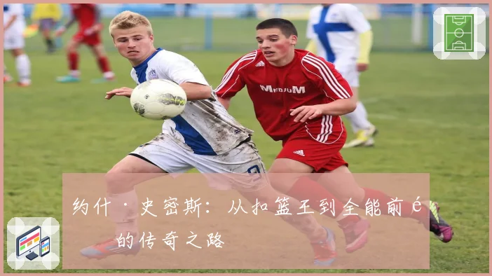 约什·史密斯：从扣篮王到全能前锋的传奇之路