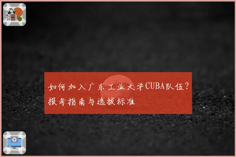 如何加入广东工业大学CUBA队伍？报考指南与选拔标准