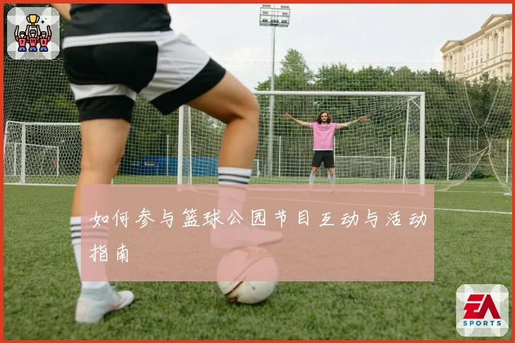如何参与篮球公园节目互动与活动指南