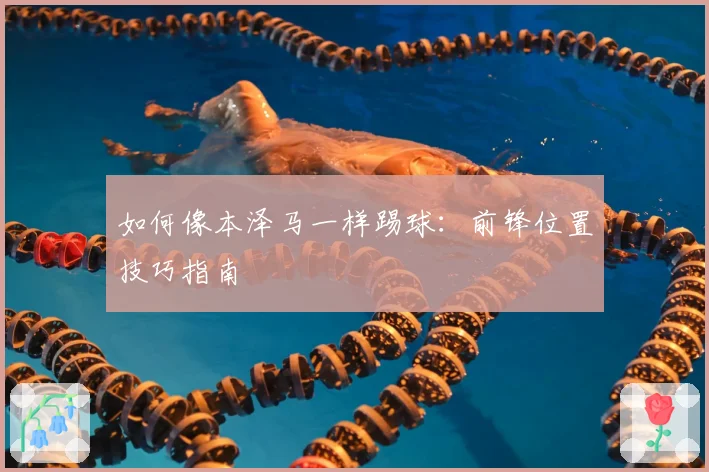 如何像本泽马一样踢球：前锋位置技巧指南