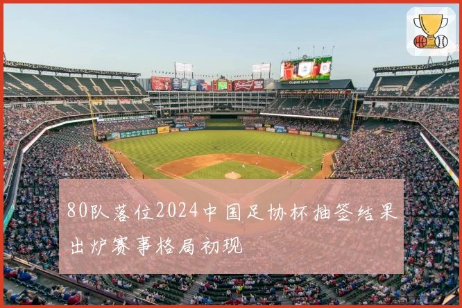 80队落位2024中国足协杯抽签结果出炉赛事格局初现