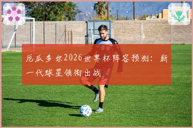 厄瓜多尔2026世界杯阵容预测：新一代球星领衔出战