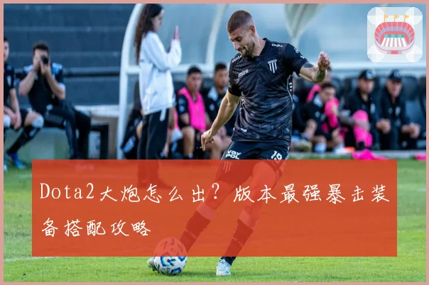 Dota2大炮怎么出?版本最强暴击装备搭配攻略