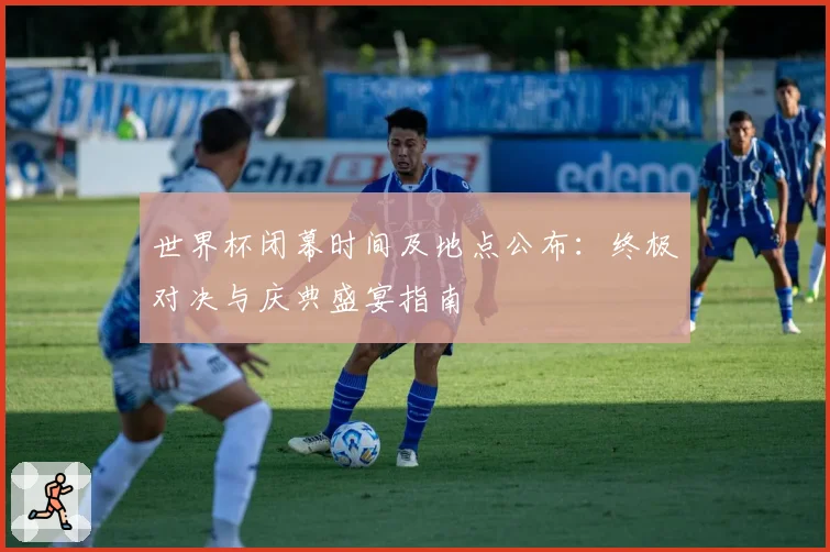 世界杯闭幕时间及地点公布：终极对决与庆典盛宴指南