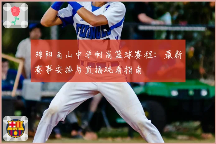 绵阳南山中学耐高篮球赛程：最新赛事安排与直播观看指南