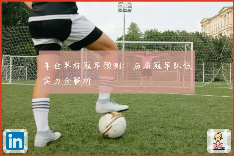 年世界杯冠军预测：历届冠军队伍实力全解析